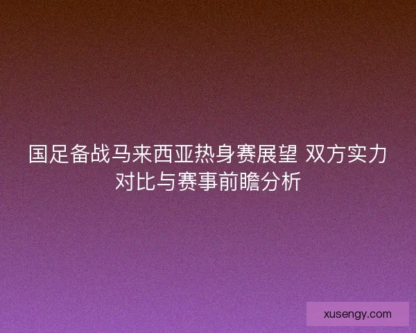 国足备战马来西亚热身赛展望 双方实力对比与赛事前瞻分析