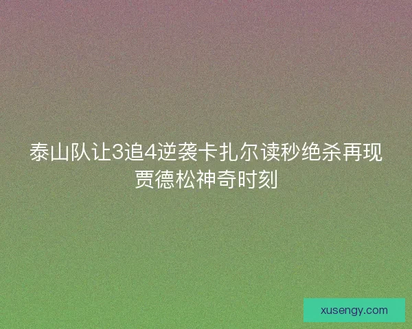 泰山队让3追4逆袭卡扎尔读秒绝杀再现贾德松神奇时刻 泰山队让3追4逆袭卡扎尔读秒绝杀再现贾德松神奇时刻