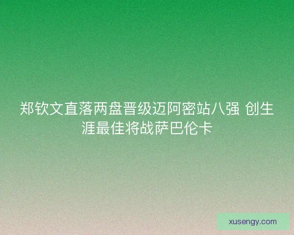 郑钦文直落两盘晋级迈阿密站八强 创生涯最佳将战萨巴伦卡