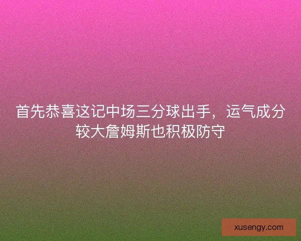 首先恭喜这记中场三分球出手，运气成分较大詹姆斯也积极防守