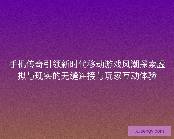 手机传奇引领新时代移动游戏风潮探索虚拟与现实的无缝连接与玩家互动体验