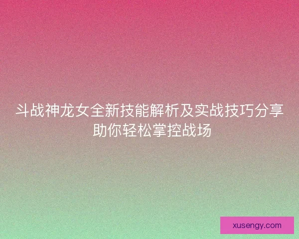 斗战神龙女全新技能解析及实战技巧分享 助你轻松掌控战场