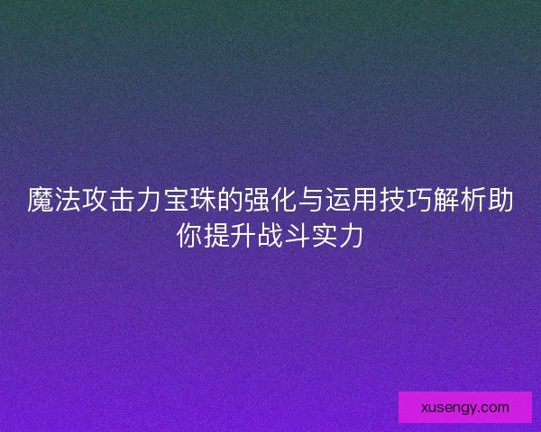 魔法攻击力宝珠的强化与运用技巧解析助你提升战斗实力