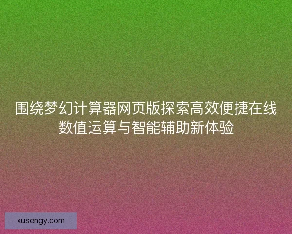 围绕梦幻计算器网页版探索高效便捷在线数值运算与智能辅助新体验