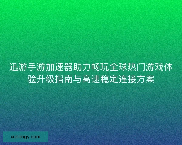 迅游手游加速器助力畅玩全球热门游戏体验升级指南与高速稳定连接方案