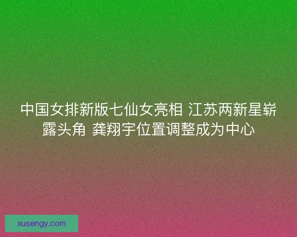 中国女排新版七仙女亮相 江苏两新星崭露头角 龚翔宇位置调整成为中心