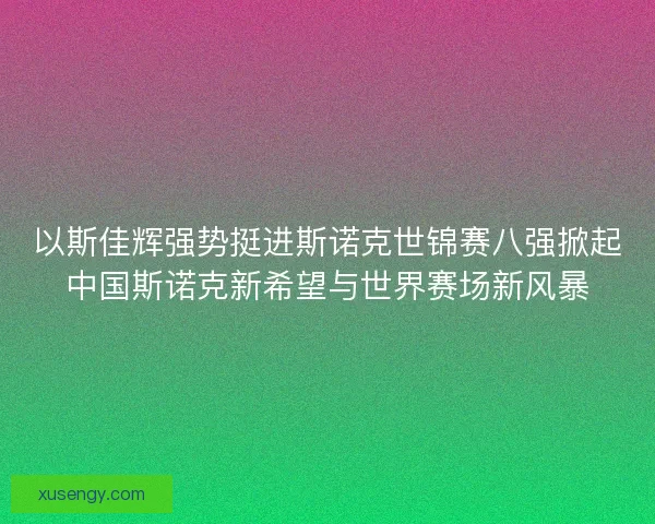 以斯佳辉强势挺进斯诺克世锦赛八强掀起中国斯诺克新希望与世界赛场新风暴
