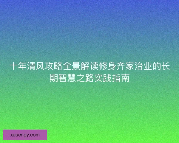 十年清风攻略全景解读修身齐家治业的长期智慧之路实践指南