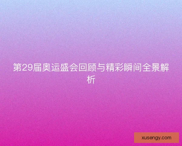 第29届奥运盛会回顾与精彩瞬间全景解析