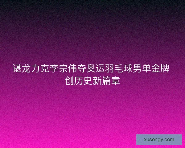 谌龙力克李宗伟夺奥运羽毛球男单金牌 创历史新篇章