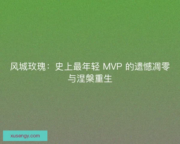 风城玫瑰：史上最年轻 MVP 的遗憾凋零与涅槃重生