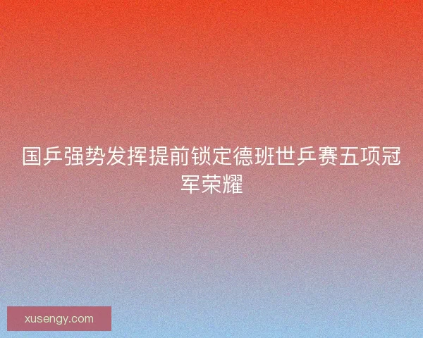 国乒强势发挥提前锁定德班世乒赛五项冠军荣耀