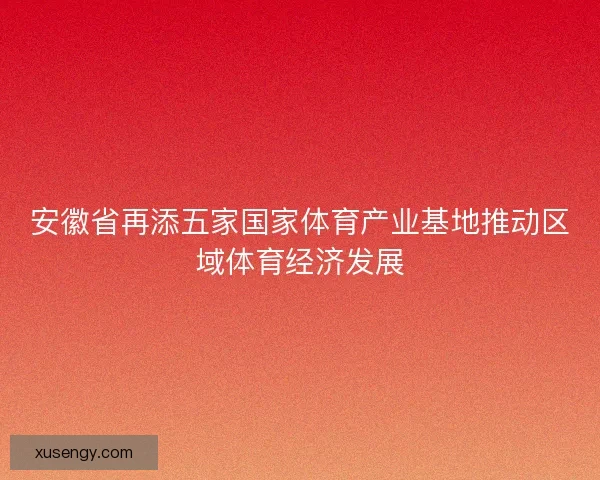 安徽省再添五家国家体育产业基地推动区域体育经济发展
