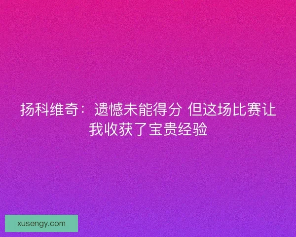 扬科维奇：遗憾未能得分 但这场比赛让我收获了宝贵经验