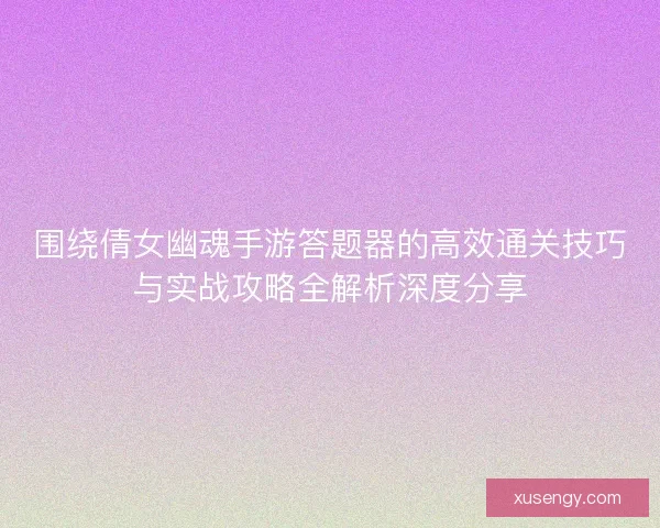 围绕倩女幽魂手游答题器的高效通关技巧与实战攻略全解析深度分享