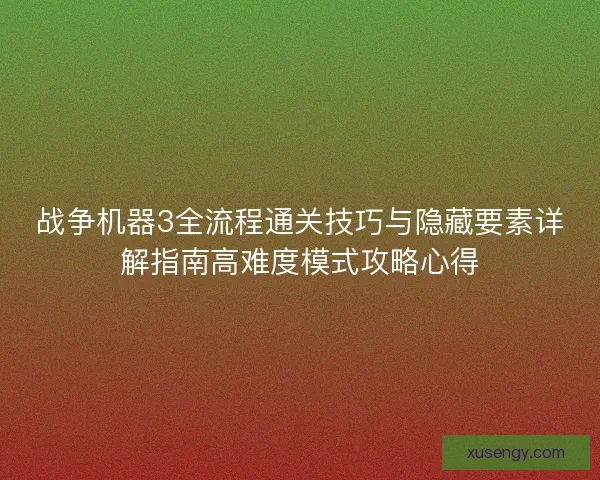 战争机器3全流程通关技巧与隐藏要素详解指南高难度模式攻略心得