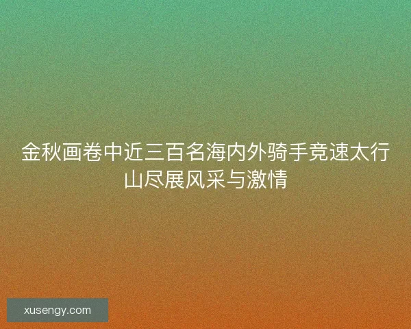 金秋画卷中近三百名海内外骑手竞速太行山尽展风采与激情