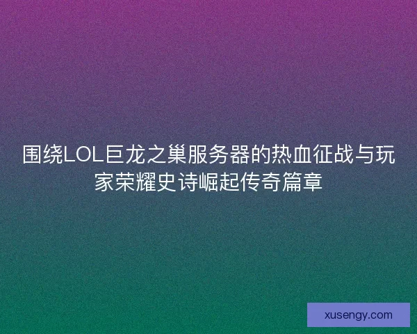 围绕LOL巨龙之巢服务器的热血征战与玩家荣耀史诗崛起传奇篇章 围绕LOL巨龙之巢服务器的热血征战与玩家荣耀史诗崛起传奇篇章