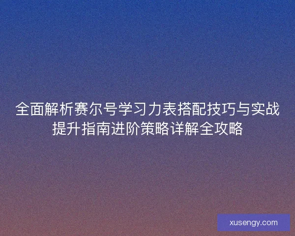 全面解析赛尔号学习力表搭配技巧与实战提升指南进阶策略详解全攻略