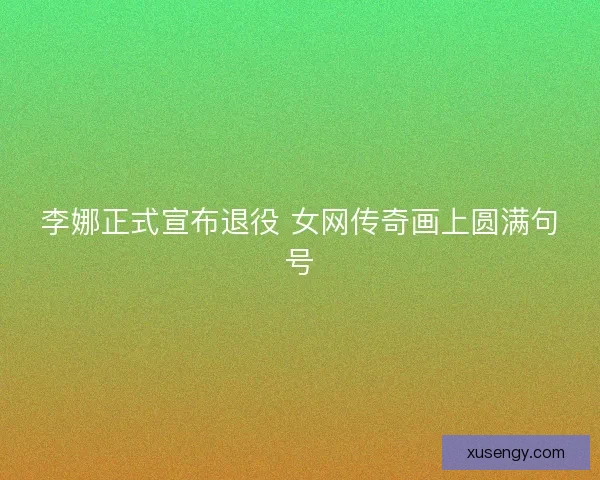 李娜正式宣布退役 女网传奇画上圆满句号 李娜正式宣布退役 女网传奇画上圆满句号
