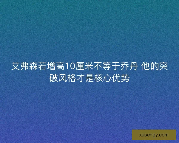 艾弗森若增高10厘米不等于乔丹 他的突破风格才是核心优势 艾弗森若增高10厘米不等于乔丹 他的突破风格才是核心优势