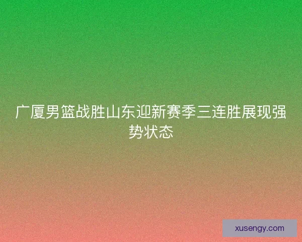 广厦男篮战胜山东迎新赛季三连胜展现强势状态