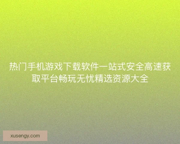 热门手机游戏下载软件一站式安全高速获取平台畅玩无忧精选资源大全