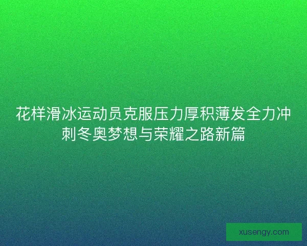 花样滑冰运动员克服压力厚积薄发全力冲刺冬奥梦想与荣耀之路新篇