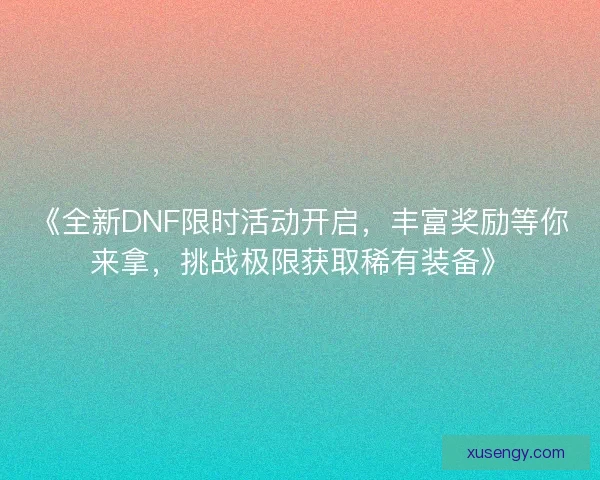 《全新DNF限时活动开启，丰富奖励等你来拿，挑战极限获取稀有装备》