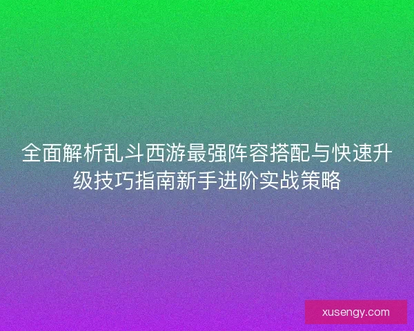 全面解析乱斗西游最强阵容搭配与快速升级技巧指南新手进阶实战策略 全面解析乱斗西游最强阵容搭配与快速升级技巧指南新手进阶实战策略