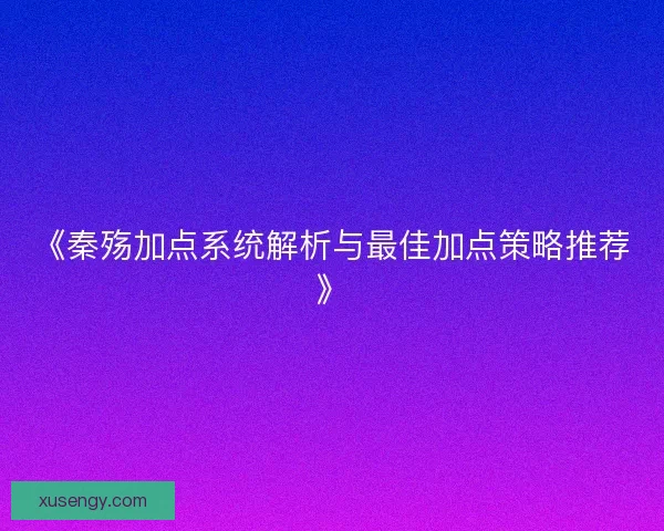 《秦殇加点系统解析与最佳加点策略推荐》
